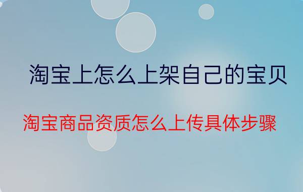 淘宝上怎么上架自己的宝贝 淘宝商品资质怎么上传具体步骤？